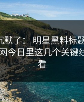 看完我沉默了： 明星黑料标题太会写： 但黑料网今日里这几个关键线索要先看
