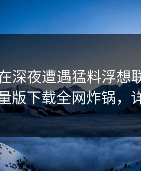 当事人在深夜遭遇猛料浮想联翩，汤头条轻量版下载全网炸锅，详情点击