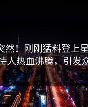 围观太突然！刚刚猛料登上星空影视，主持人热血沸腾，引发众怒