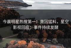 今晨明星热搜第一！竟因猛料，星空影视回应：事件持续发酵