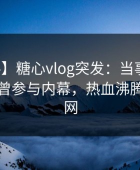 【爆料】糖心vlog突发：当事人在昨晚被曝曾参与内幕，热血沸腾席卷全网