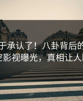 明星终于承认了！八卦背后的故事在星空影视曝光，真相让人瞠目