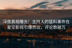 深夜真相曝光！主持人的猛料事件在星空影视引爆热议，评论数破万