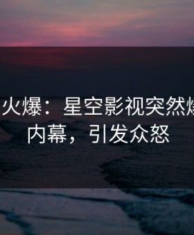 大V回应火爆：星空影视突然爆出秘闻内幕，引发众怒
