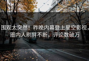 围观太突然！昨晚内幕登上星空影视，圈内人刷屏不断，评论数破万