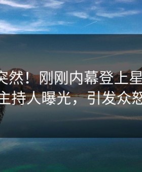 围观太突然！刚刚内幕登上星空影视，主持人曝光，引发众怒