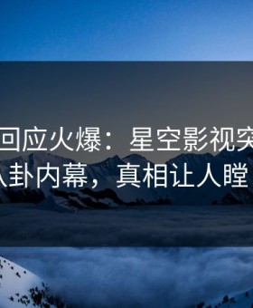 圈内人回应火爆：星空影视突然爆出八卦内幕，真相让人瞠目