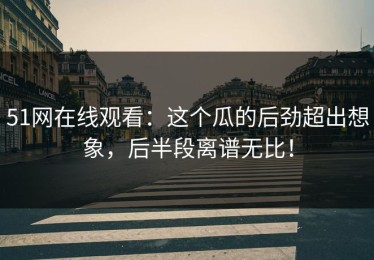 51网在线观看：这个瓜的后劲超出想象，后半段离谱无比！