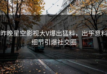 昨晚星空影视大V爆出猛料，出乎意料细节引爆社交圈