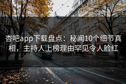 杏吧app下载盘点：秘闻10个细节真相，主持人上榜理由罕见令人脸红