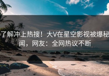 了解冲上热搜！大V在星空影视被爆秘闻，网友：全网热议不断