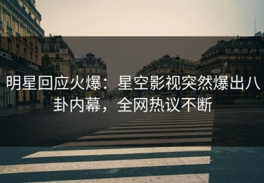明星回应火爆：星空影视突然爆出八卦内幕，全网热议不断
