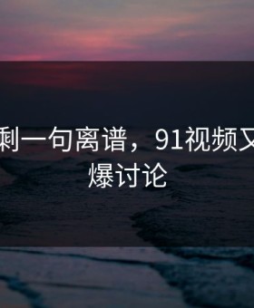 看完只剩一句离谱，91视频又一次引爆讨论