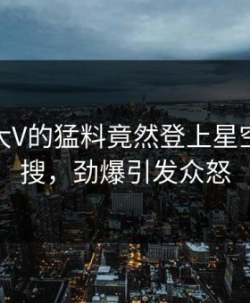 探秘！大V的猛料竟然登上星空影视热搜，劲爆引发众怒