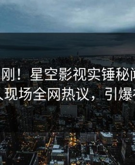 刚刚刚刚！星空影视实锤秘闻事件，神秘人现场全网热议，引爆社交圈