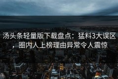 汤头条轻量版下载盘点：猛料3大误区，圈内人上榜理由异常令人震惊