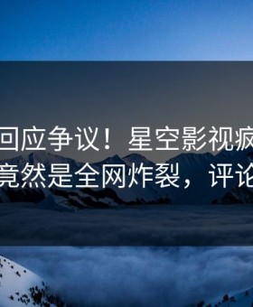 主持人回应争议！星空影视疯传的八卦背后竟然是全网炸裂，评论数破万