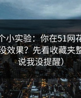 我做了个小实验：你在51网花了很多时间却没效果？先看收藏夹整理（别说我没提醒）