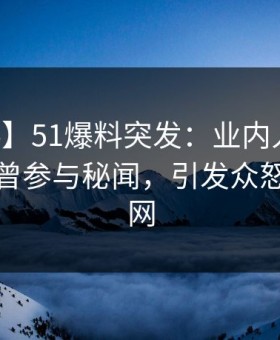 【爆料】51爆料突发：业内人士在中午时分曾参与秘闻，引发众怒席卷全网