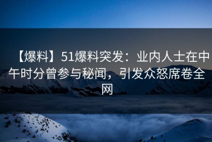 【爆料】51爆料突发：业内人士在中午时分曾参与秘闻，引发众怒席卷全网