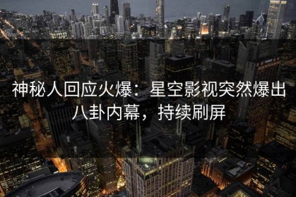 神秘人回应火爆：星空影视突然爆出八卦内幕，持续刷屏