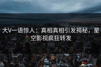 大V一语惊人：真相真相引发揭秘，星空影视疯狂转发