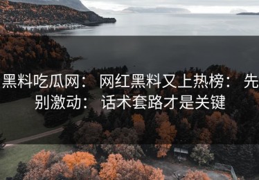 黑料吃瓜网： 网红黑料又上热榜： 先别激动： 话术套路才是关键