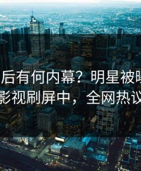 查看背后有何内幕？明星被曝热点，星空影视刷屏中，全网热议不断