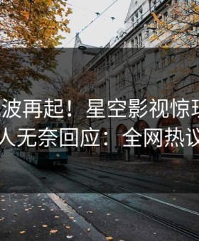 清晨风波再起！星空影视惊现猛料，当事人无奈回应：全网热议不断