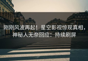 刚刚风波再起！星空影视惊现真相，神秘人无奈回应：持续刷屏