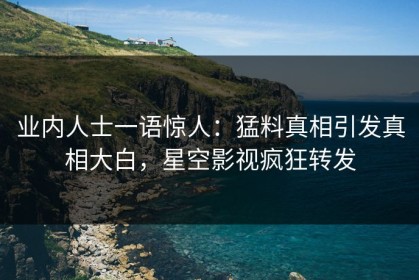 业内人士一语惊人：猛料真相引发真相大白，星空影视疯狂转发