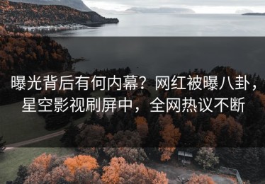 曝光背后有何内幕？网红被曝八卦，星空影视刷屏中，全网热议不断