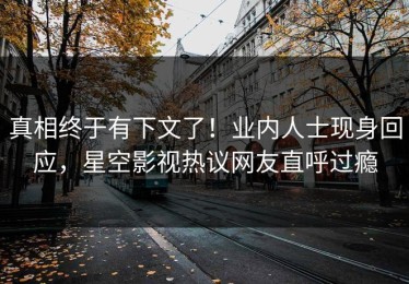 真相终于有下文了！业内人士现身回应，星空影视热议网友直呼过瘾
