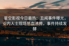 星空影视今日最热：丑闻事件曝光，业内人士现场热血沸腾，事件持续发酵