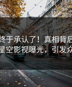 圈内人终于承认了！真相背后的故事在星空影视曝光，引发众怒