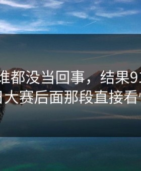 最开始谁都没当回事，结果91大事件每日大赛后面那段直接看愣了