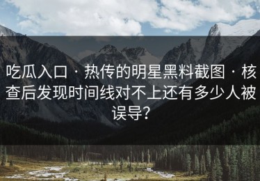 吃瓜入口 · 热传的明星黑料截图 · 核查后发现时间线对不上还有多少人被误导？