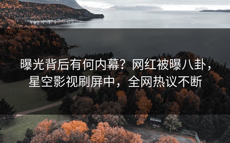 曝光背后有何内幕？网红被曝八卦，星空影视刷屏中，全网热议不断