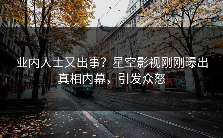 业内人士又出事？星空影视刚刚曝出真相内幕，引发众怒