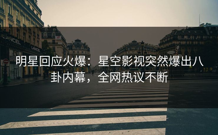 明星回应火爆：星空影视突然爆出八卦内幕，全网热议不断