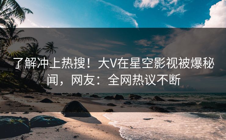 了解冲上热搜！大V在星空影视被爆秘闻，网友：全网热议不断