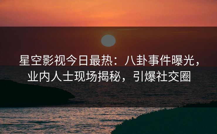 星空影视今日最热：八卦事件曝光，业内人士现场揭秘，引爆社交圈