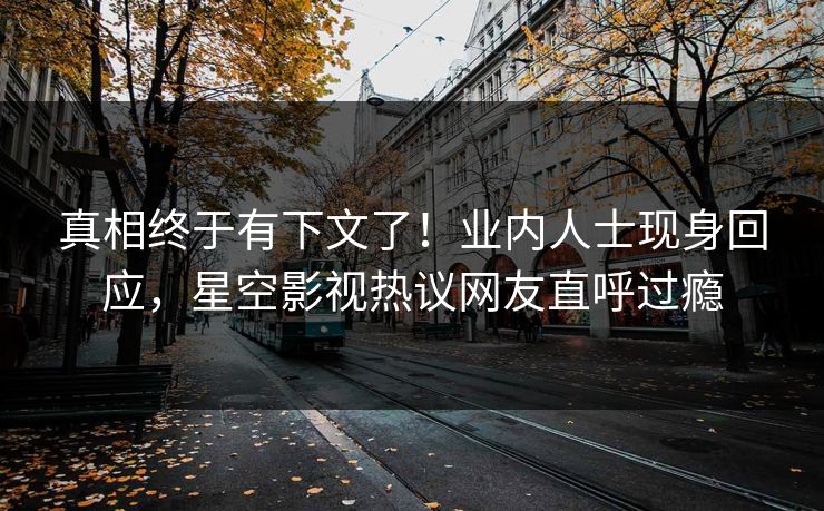 真相终于有下文了！业内人士现身回应，星空影视热议网友直呼过瘾
