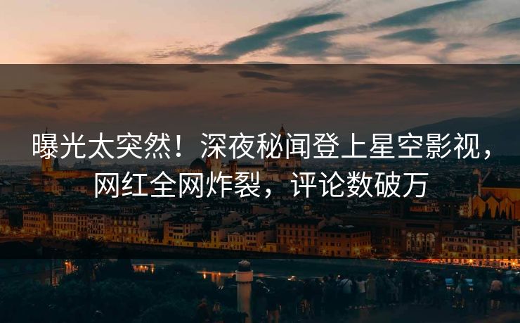 曝光太突然！深夜秘闻登上星空影视，网红全网炸裂，评论数破万