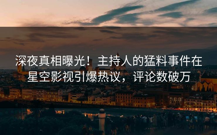 深夜真相曝光！主持人的猛料事件在星空影视引爆热议，评论数破万
