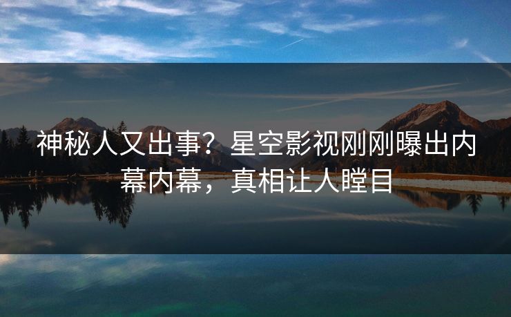 神秘人又出事？星空影视刚刚曝出内幕内幕，真相让人瞠目
