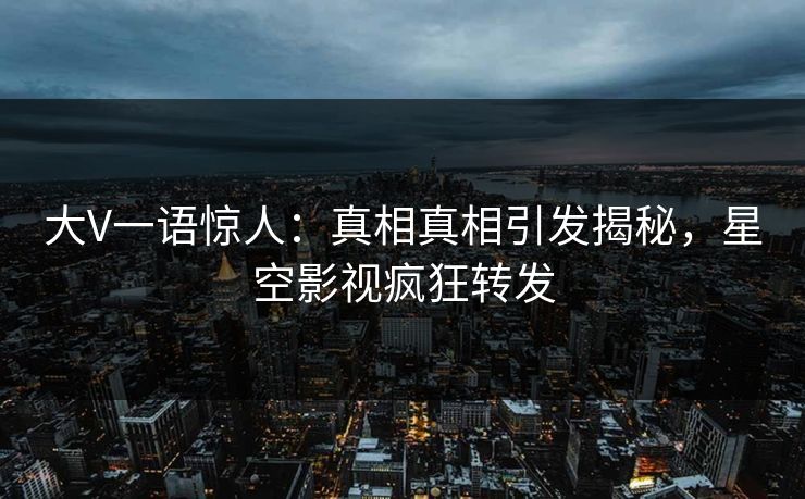 大V一语惊人：真相真相引发揭秘，星空影视疯狂转发