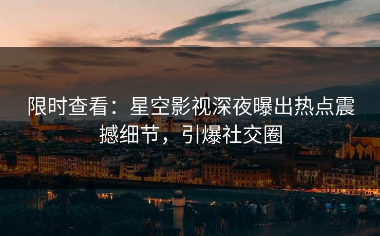 限时查看：星空影视深夜曝出热点震撼细节，引爆社交圈