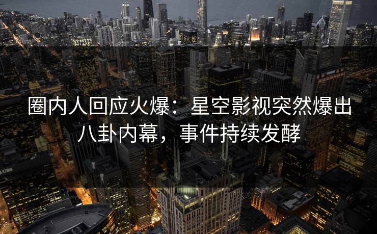 圈内人回应火爆：星空影视突然爆出八卦内幕，事件持续发酵