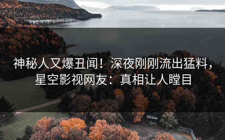 神秘人又爆丑闻！深夜刚刚流出猛料，星空影视网友：真相让人瞠目